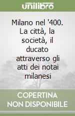 Milano nel '400. La città, la società, il ducato attraverso gli atti dei notai milanesi libro