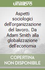 Aspetti sociologici dell'organizzazione del lavoro. Da Adam Smith alla globalizzazione dell'economia libro