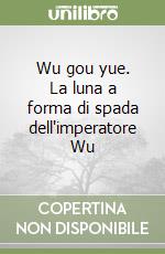 Wu gou yue. La luna a forma di spada dell'imperatore Wu libro