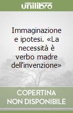 Immaginazione e ipotesi. «La necessità è verbo madre dell'invenzione» libro