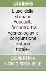 L'uso della storia in Foucault. L'incontro tra «genealogia» e congiunzione «storia totale» libro