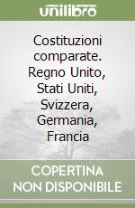 Costituzioni comparate. Regno Unito, Stati Uniti, Svizzera, Germania, Francia libro