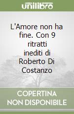 L'Amore non ha fine. Con 9 ritratti inediti di Roberto Di Costanzo