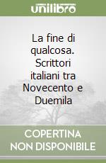 La fine di qualcosa. Scrittori italiani tra Novecento e Duemila libro