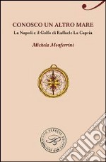 Conosco un altro mare. La Napoli e il golfo di Raffaele La Capria libro