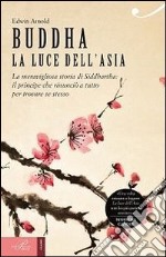 Buddha. La luce dell'Asia. La meravigliosa storia di Siddhartha: il principe che rinunciò a tutto per trovare se stesso