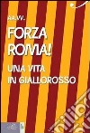 Forza Roma! Una vita in giallorosso libro