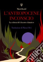 L'antropocene inconscio. La cultura del disastro climatico libro
