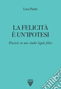 La felicità è un'ipotesi. Pensieri su uno studio legale felice libro