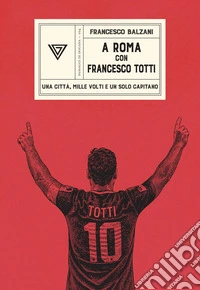 A Roma con Francesco Totti. Una città, mille volti e un solo capitano libro
