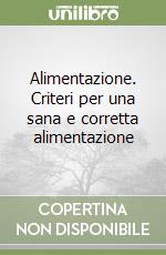 Alimentazione. Criteri per una sana e corretta alimentazione libro