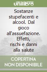 Sostanze stupefacenti e alcool. Dal gioco all'assuefazione. Effetti, rischi e danni alla salute