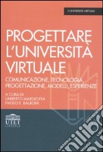 Progettare l'università virtuale. Comunicazione, tecnologia, progettazione, modelli, esperienze libro