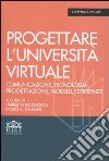 Progettare l'università virtuale. Comunicazione, tecnologia, progettazione, modelli, esperienze libro