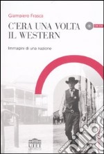 C'era una volta il western. Immagini di una nazione. Con DVD libro