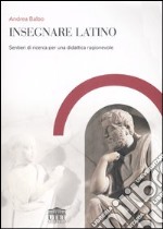 Insegnare latino. Sentieri di ricerca per una didattica ragionevole libro