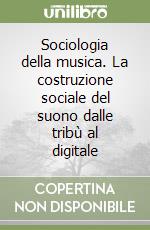 Sociologia della musica. La costruzione sociale del suono dalle tribù al digitale libro