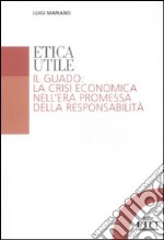 Etica utile. Il guado: la crisi economica nell'era promessa della responsabilità libro