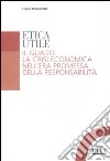 Etica utile. Il guado: la crisi economica nell'era promessa della responsabilità libro