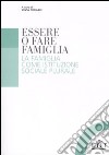 Essere o fare famiglia. La famiglia come istituzione sociale plurale libro di Fornari S. (cur.)