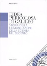 L'idea pericolosa di Galileo. Storia della comunicazione della scienza nel Seicento libro