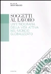 Soggetti al lavoro. Un'etnografia della vita attiva nel mondo globalizzato libro