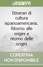 Itinerari di cultura ispanoamericana. Ritorno alle origini e ritorno delle origini libro