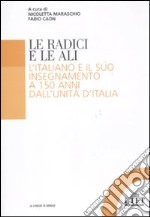 Le radici e le ali. L'italiano e il suo insegnamento a 150 anni dall'unità d'Italia libro