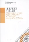 Le radici e le ali. L'italiano e il suo insegnamento a 150 anni dall'unità d'Italia libro