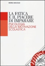 La fatica e il piacere di imparare. Psicologia della motivazione scolastica libro