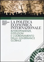 La politica economica internazionale. Interdipendenze, istituzioni e coordinamento della gorvenance globale libro