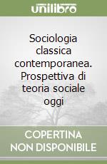 Sociologia classica contemporanea. Prospettiva di teoria sociale oggi libro