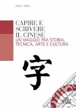 Capire e scrivere il cinese. Un viaggio fra storia, tecnica, arte e cultura libro