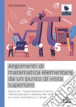 Argomenti di matematica elementare da un punto di vista superiore. Spunti per l'organizzazione di lavoro interdisciplinare e laboratoriale nelle classi di scuola secondaria di II grado libro