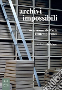 Archivi impossibili. Un'ossessione dell'arte contemporanea