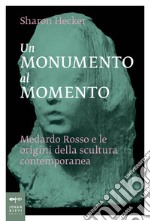 Un monumento al momento. Medardo Rosso e le origini della scultura contemporanea libro