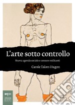 L'arte sotto controllo. Nuova agenda sociale e censure militanti libro