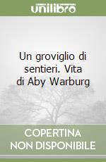 Un groviglio di sentieri. Vita di Aby Warburg