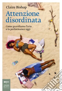 Attenzione disordinata. Come guardiamo l'arte e la performance oggi libro