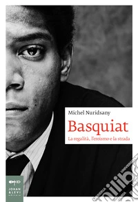 Basquiat. La regalità, l'eroismo e la strada libro