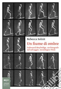 Un fiume di ombre. Eadweard Muybridge, un fotografo nel selvaggio, tecnologico West libro