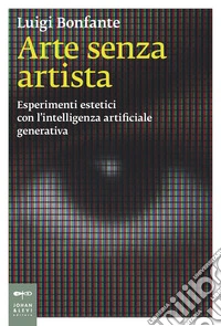 Arte senza artista. Esperimenti estetici con l'intelligenza artificiale generativa libro