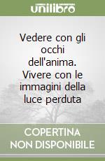 Vedere con gli occhi dell'anima. Vivere con le immagini della luce perduta libro