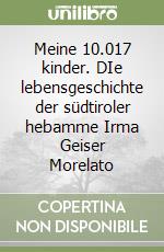 Meine 10.017 kinder. DIe lebensgeschichte der südtiroler hebamme Irma Geiser Morelato