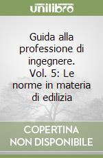 Guida alla professione di ingegnere. Vol. 5: Le norme in materia di edilizia libro