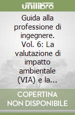 Guida alla professione di ingegnere. Vol. 6: La valutazione di impatto ambientale (VIA) e la valutazione ambientale strategica (VAS) libro