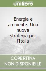 Energia e ambiente. Una nuova strategia per l'Italia libro