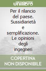 Per il rilancio del paese. Sussidiarietà e semplificazione. Le opinioni degli ingegneri libro