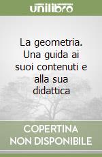 La geometria. Una guida ai suoi contenuti e alla sua didattica