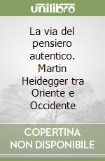 La via del pensiero autentico. Martin Heidegger tra Oriente e Occidente libro